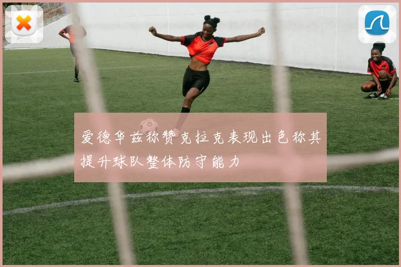 爱德华兹称赞克拉克表现出色称其提升球队整体防守能力