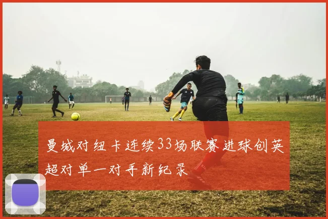 曼城对纽卡连续33场联赛进球创英超对单一对手新纪录