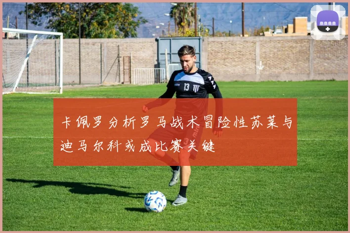 卡佩罗分析罗马战术冒险性苏莱与迪马尔科或成比赛关键