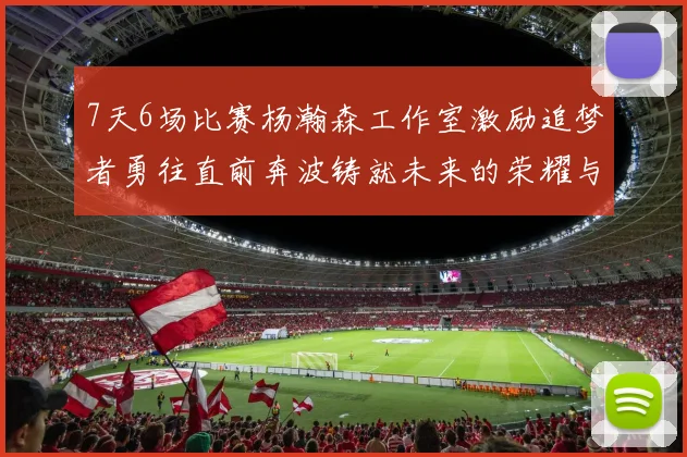 7天6场比赛杨瀚森工作室激励追梦者勇往直前奔波铸就未来的荣耀与成就