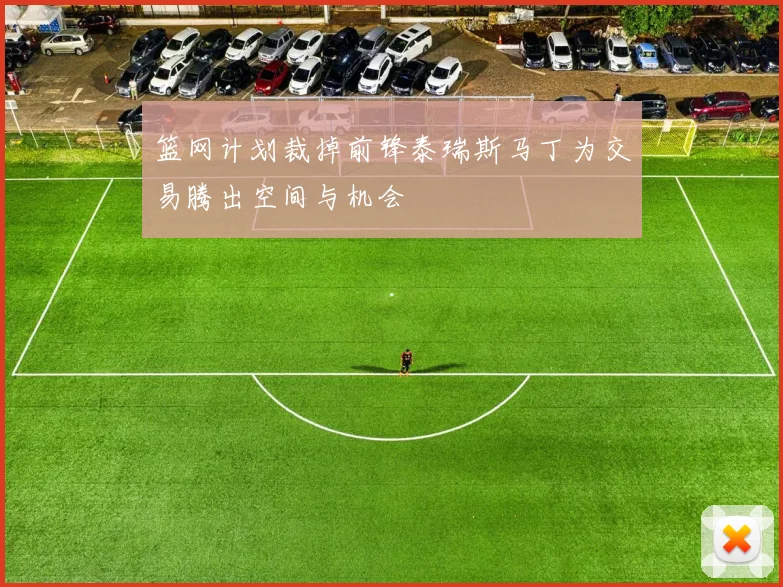 篮网计划裁掉前锋泰瑞斯马丁为交易腾出空间与机会
