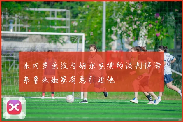 米内罗竞技与胡尔克续约谈判停滞弗鲁米嫩塞有意引进他