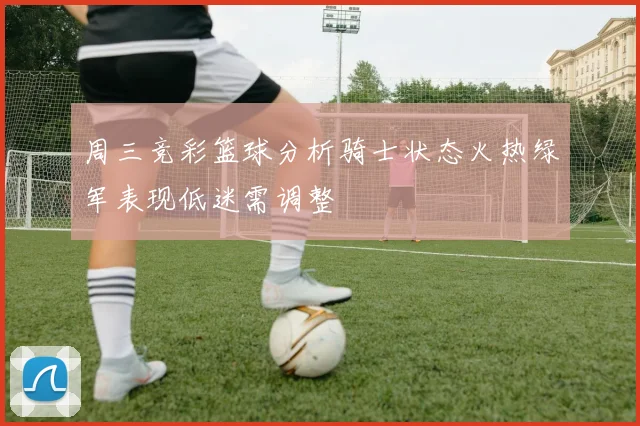 周三竞彩篮球分析骑士状态火热绿军表现低迷需调整