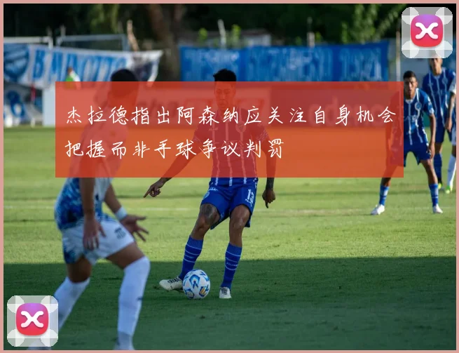杰拉德指出阿森纳应关注自身机会把握而非手球争议判罚