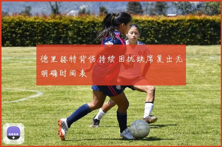 德里赫特背伤持续困扰缺席复出无明确时间表