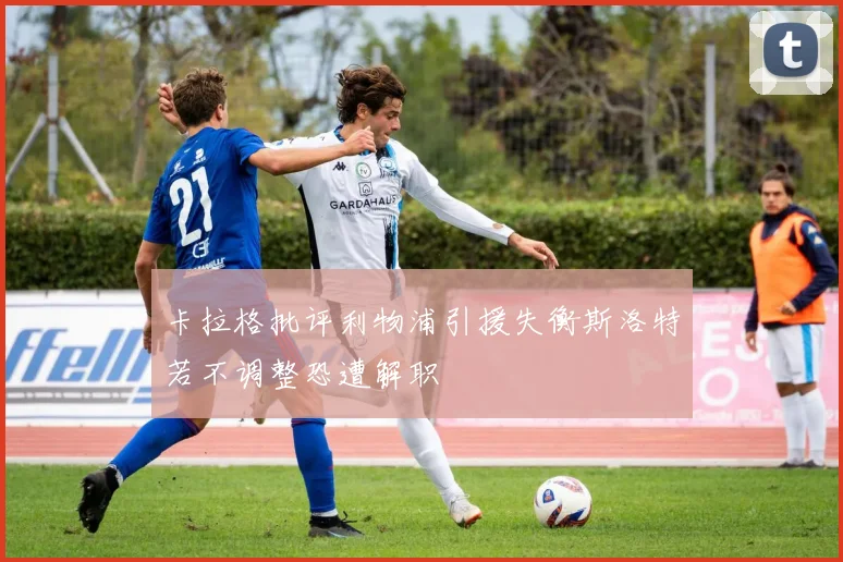 卡拉格批评利物浦引援失衡斯洛特若不调整恐遭解职